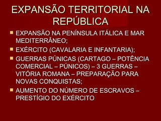EXPANSÃO TERRITORIAL NA
      REPÚBLICA
   EXPANSÃO NA PENÍNSULA ITÁLICA E MAR
    MEDITERRÂNEO;
   EXÉRCITO (CAVALARIA E INFANTARIA);
   GUERRAS PÚNICAS (CARTAGO – POTÊNCIA
    COMERCIAL – PÚNICOS) – 3 GUERRAS –
    VITÓRIA ROMANA – PREPARAÇÃO PARA
    NOVAS CONQUISTAS;
   AUMENTO DO NÚMERO DE ESCRAVOS –
    PRESTÍGIO DO EXÉRCITO
 