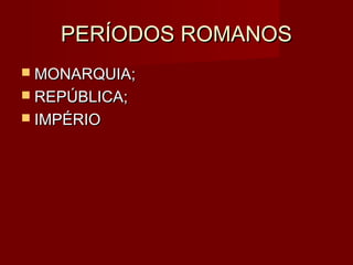 PERÍODOS ROMANOS
 MONARQUIA;
 REPÚBLICA;
 IMPÉRIO
 