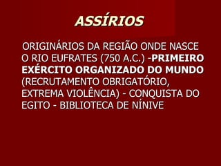 ASSÍRIOS
ORIGINÁRIOS DA REGIÃO ONDE NASCE
O RIO EUFRATES (750 A.C.) -PRIMEIRO
EXÉRCITO ORGANIZADO DO MUNDO
(RECRUTAMENTO OBRIGATÓRIO,
EXTREMA VIOLÊNCIA) - CONQUISTA DO
EGITO - BIBLIOTECA DE NÍNIVE
 