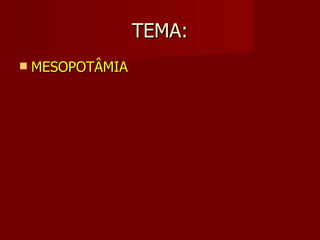 TEMA:
   MESOPOTÂMIA
 