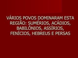 VÁRIOS POVOS DOMINARAM ESTA
 REGIÃO: SUMÉRIOS, ACÁDIOS,
    BABILÔNIOS, ASSÍRIOS,
 FENÍCIOS, HEBREUS E PERSAS
 