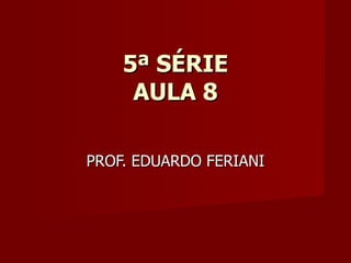 5ª SÉRIE
     AULA 8

PROF. EDUARDO FERIANI
 