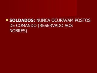    SOLDADOS: NUNCA OCUPAVAM POSTOS
    DE COMANDO (RESERVADO AOS
    NOBRES)
 