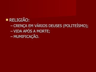    RELIGIÃO:
    – CRENÇA EM VÁRIOS DEUSES (POLITEÍSMO);
    – VIDA APÓS A MORTE;
    – MUMIFICAÇÃO.
 