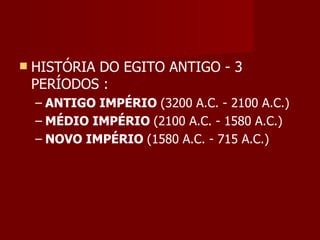    HISTÓRIA DO EGITO ANTIGO - 3
    PERÍODOS :
    – ANTIGO IMPÉRIO (3200 A.C. - 2100 A.C.)
    – MÉDIO IMPÉRIO (2100 A.C. - 1580 A.C.)
    – NOVO IMPÉRIO (1580 A.C. - 715 A.C.)
 
