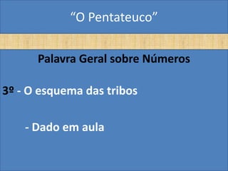 “O Pentateuco”

      Palavra Geral sobre Números

3º - O esquema das tribos

    - Dado em aula
 