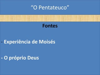 “O Pentateuco”

                   Fontes

- Experiência de Moisés

- O próprio Deus
 