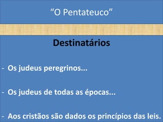 “O Pentateuco”


               Destinatários

- Os judeus peregrinos...

- Os judeus de todas as épocas...

- Aos cristãos são dados os princípios das leis.
 