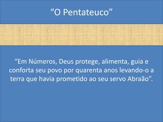 “O Pentateuco”



  “Em Números, Deus protege, alimenta, guia e
conforta seu povo por quarenta anos levando-o a
terra que havia prometido ao seu servo Abraão”.
 