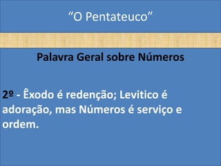 “O Pentateuco”

      Palavra Geral sobre Números


2º - Êxodo é redenção; Levitico é
adoração, mas Números é serviço e
ordem.
 