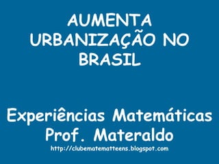 AUMENTA URBANIZAÇÃO NO BRASIL Experiências Matemáticas Prof. Materaldo http://clubematematteens.blogspot.com 