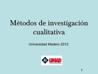 Métodos de investigación
      cualitativa
     Universidad Madero 2012.




                                1
 