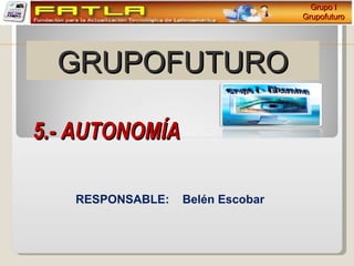 Grupo I
                                  Grupofuturo




  GRUPOFUTURO

5.- AUTONOMÍA

   RESPONSABLE:   Belén Escobar
 