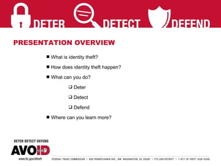 PRESENTATION OVERVIEW What is identity theft? How does identity theft happen? What can you do? Deter Detect Defend Where can you learn more? 