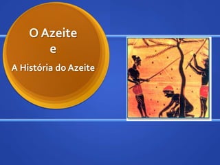 O Azeite
       e
A História do Azeite
 