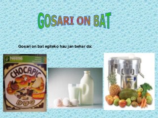 Gosari on bat egiteko hau jan behar da:
 