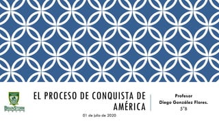 01 de julio de 2020
EL PROCESO DE CONQUISTA DE
AMÉRICA
Profesor
Diego González Flores.
5°B
 
