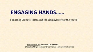 ENGAGING HANDS……
( Boosting Skillsets: Increasing the Employability of the youth )
Presentation by : backyard CRUSADERS
( Faculty of Engineering and Technology , Jamia Millia Islamia )
 
