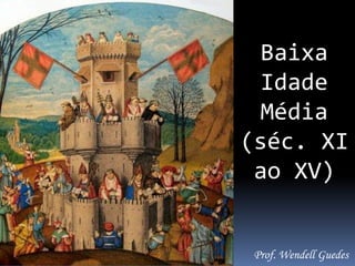 Baixa
Idade
Média
(séc. XI
ao XV)
Prof. Wendell Guedes
 