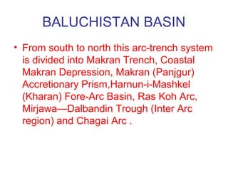 BALUCHISTAN BASIN
• Makran Coast is a great festoon of folded
and faulted Tertiary sediments extending
800 km from Las Bel...