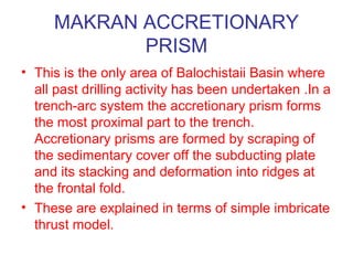 MAKRAN ACCRETIONARY
PRISM
• These ranges predominantly comprise
deformed flysch (Panjgur Sandstone) of
Miocene age in the ...