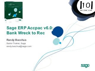 Sage ERP Accpac v6.0:
Bank Wreck to Rec
Randy Bacchus
Senior Trainer, Sage
randy.bacchus@sage.com
 