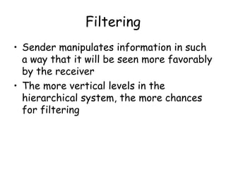 Filtering Sender manipulates information in such a way that it will be seen more favorably by the receiver The more vertical levels in the hierarchical system, the more chances for filtering 