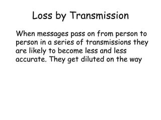 Loss by Transmission When messages pass on from person to person in a series of transmissions they are likely to become less and less accurate. They get diluted on the way 
