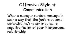 Offensive Style of Communication When a manager sends a message in such a way that the juniors become defensive he/she contributes to negative factor of poor interpersonal relationship. 