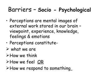 Barriers –  Socio - Psychological   Perceptions are mental images of external work stored in our brain – viewpoint, experience, knowledge, feelings & emotions Perceptions constitute- what we are How we think How we feel  OR How we respond to something   