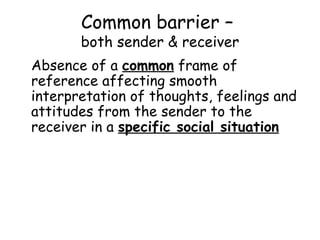 Common barrier –  both sender & receiver Absence of a  common  frame of reference affecting smooth interpretation of thoughts, feelings and attitudes from the sender to the receiver in a  specific social situation 