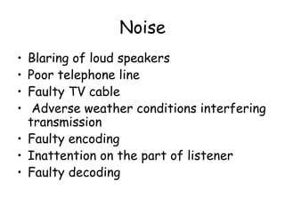 Noise Blaring of loud speakers Poor telephone line Faulty TV cable Adverse weather conditions interfering transmission Faulty encoding Inattention on the part of listener Faulty decoding 