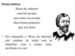 Poesia satírica:
Nariz de embono
com tal sacada,
que entra na escada
duas horas primeiro
que seu dono
• Era chamado o “Boca do Inferno”
por zombar de todos sem se
importar com a classe, sexo,
profissão ou cor;
 
