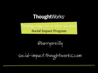 Technology changes how you deliver your mission
         Social Impact Program


              @barryoreilly

social-impact.thoughtworks.com
 