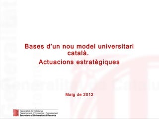 Bases d’un nou model universitari català




Bases d’un nou model universitari
            català.
    Actuacions estratègiques




            Maig de 2012
 