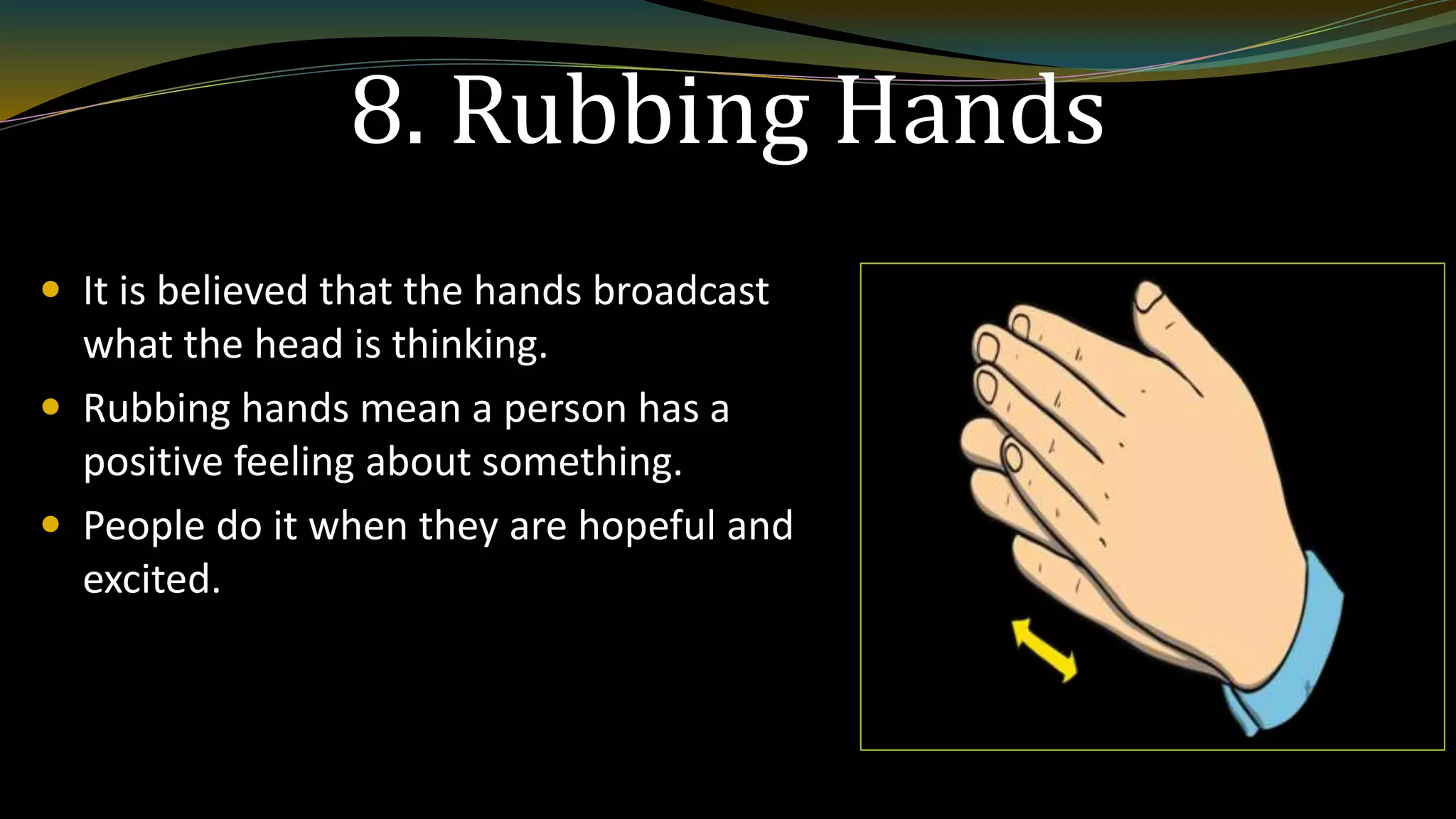 8. Rubbing Hands
 It is believed that the hands broadcast
what the head is thinking.
 Rubbing hands mean a person has a
positive feeling about something.
 People do it when they are hopeful and
excited.
 