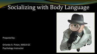 Socializing with Body Language
Prepared by:
Orlando A. Pistan, MAEd-GC
Psychology Instructor
 