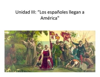 Unidad III: “Los españoles llegan a
América"
 