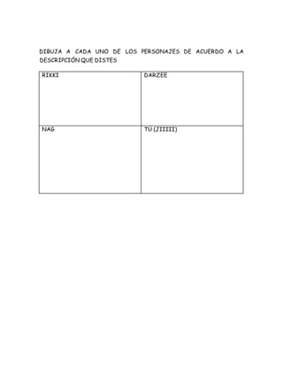 DIBUJA A CADA UNO DE LOS PERSONAJES DE ACUERDO A LA
DESCRIPCIÓN QUE DISTES
RIKKI DARZEE
NAG TÚ (JIIIII)
 