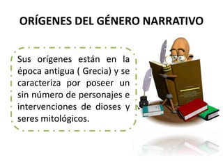 ORÍGENES DEL GÉNERO NARRATIVO
Sus orígenes están en la
época antigua ( Grecia) y se
caracteriza por poseer un
sin número de personajes e
intervenciones de dioses y
seres mitológicos.
 
