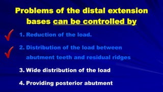 Problems of the distal extension
bases can be controlled by
1. Reduction of the load.
2. Distribution of the load between
abutment teeth and residual ridges
3. Wide distribution of the load
4. Providing posterior abutment
 