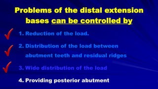 Problems of the distal extension
bases can be controlled by
1. Reduction of the load.
2. Distribution of the load between
abutment teeth and residual ridges
3. Wide distribution of the load
4. Providing posterior abutment
 