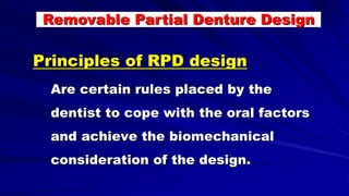 Principles of RPD design
Are certain rules placed by the
dentist to cope with the oral factors
and achieve the biomechanical
consideration of the design.
Removable Partial Denture Design
 