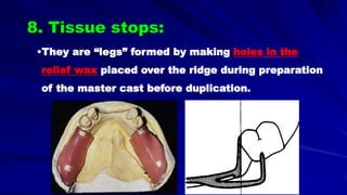 •They are “legs” formed by making holes in the
relief wax placed over the ridge during preparation
of the master cast before duplication.
8. Tissue stops:
 