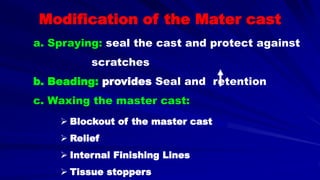  Blockout of the master cast
 Relief
 Internal Finishing Lines
 Tissue stoppers
Modification of the Mater cast
a. Spraying: seal the cast and protect against
scratches
b. Beading: provides Seal and retention
c. Waxing the master cast:
 