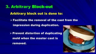 Arbitrary block out is done to:
 Facilitate the removal of the cast from the
impression during duplication.
 Prevent distortion of duplicating
mold when the master cast is
removed.
3. Arbitrary Block-out
 