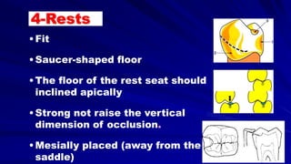 •Fit
•Saucer-shaped floor
•The floor of the rest seat should
inclined apically
•Strong not raise the vertical
dimension of occlusion.
•Mesially placed (away from the
saddle)
4-Rests
 