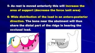 5- As rest is moved anteriorly this will increase the
area of support (decrease the force /unit area)
6- Wide distribution of the load in an antero-posterior
direction. The bone near the abutment will thus
share the distal part of the ridge in bearing the
occlusal load.
 