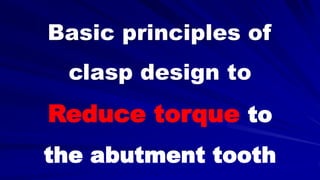 Basic principles of
clasp design to
Reduce torque to
the abutment tooth
 
