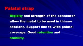 Rigidity and strength of the connector
allow the metal to be used in thinner
sections. Support due to wide palatal
coverage. Good retention and
stability.
Palatal strap
 